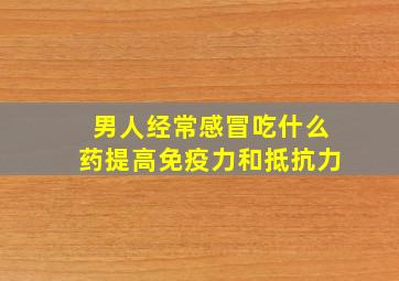 男人经常感冒吃什么药提高免疫力和抵抗力