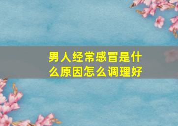 男人经常感冒是什么原因怎么调理好