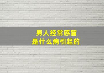 男人经常感冒是什么病引起的