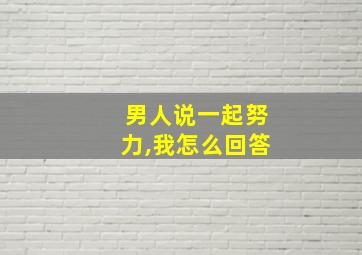 男人说一起努力,我怎么回答