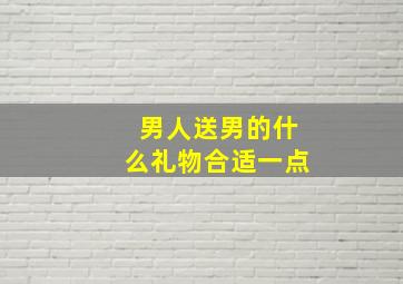 男人送男的什么礼物合适一点