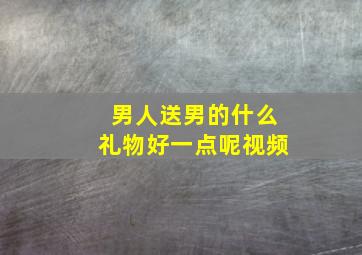 男人送男的什么礼物好一点呢视频