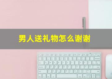 男人送礼物怎么谢谢