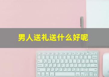 男人送礼送什么好呢