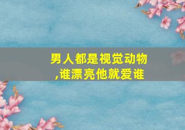 男人都是视觉动物,谁漂亮他就爱谁