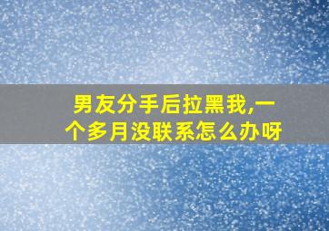 男友分手后拉黑我,一个多月没联系怎么办呀