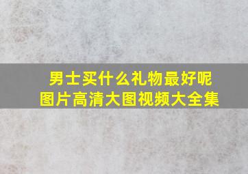 男士买什么礼物最好呢图片高清大图视频大全集