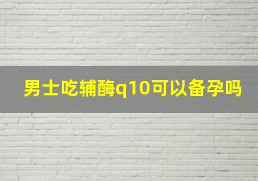 男士吃辅酶q10可以备孕吗