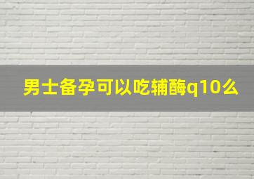 男士备孕可以吃辅酶q10么