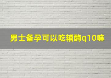 男士备孕可以吃辅酶q10嘛