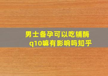 男士备孕可以吃辅酶q10嘛有影响吗知乎