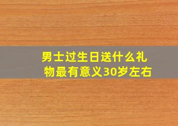 男士过生日送什么礼物最有意义30岁左右