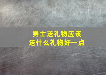 男士送礼物应该送什么礼物好一点