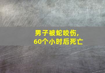 男子被蛇咬伤,60个小时后死亡