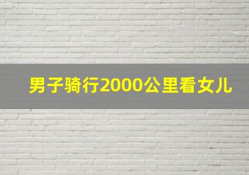 男子骑行2000公里看女儿