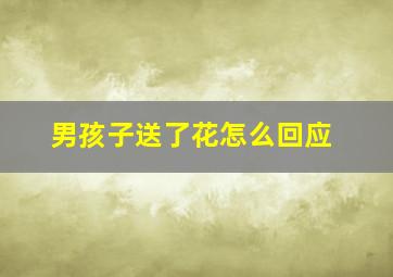 男孩子送了花怎么回应