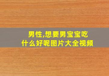 男性,想要男宝宝吃什么好呢图片大全视频