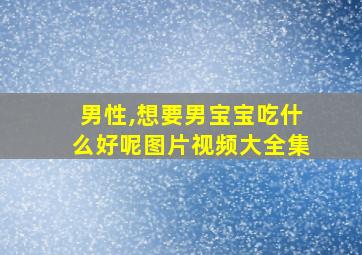 男性,想要男宝宝吃什么好呢图片视频大全集