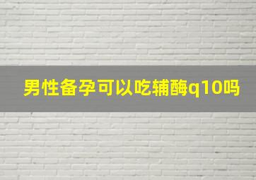 男性备孕可以吃辅酶q10吗