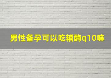 男性备孕可以吃辅酶q10嘛