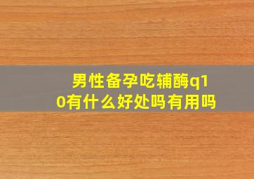 男性备孕吃辅酶q10有什么好处吗有用吗