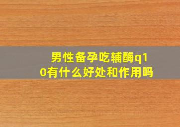 男性备孕吃辅酶q10有什么好处和作用吗