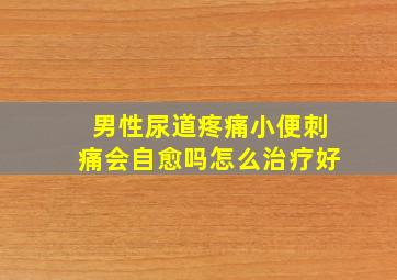 男性尿道疼痛小便刺痛会自愈吗怎么治疗好