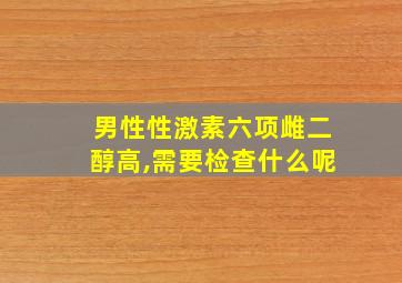 男性性激素六项雌二醇高,需要检查什么呢