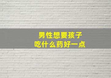 男性想要孩子吃什么药好一点