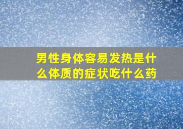 男性身体容易发热是什么体质的症状吃什么药