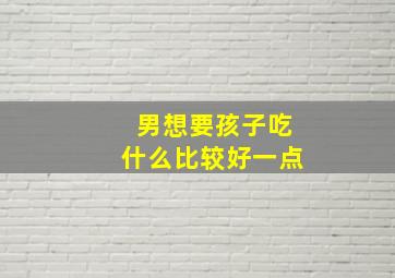 男想要孩子吃什么比较好一点