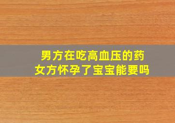 男方在吃高血压的药女方怀孕了宝宝能要吗