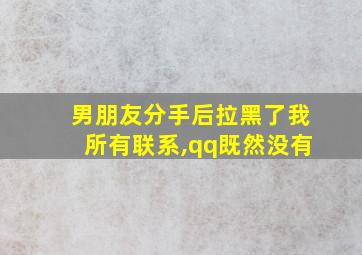 男朋友分手后拉黑了我所有联系,qq既然没有