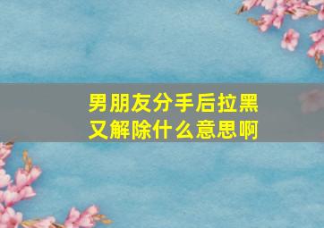 男朋友分手后拉黑又解除什么意思啊