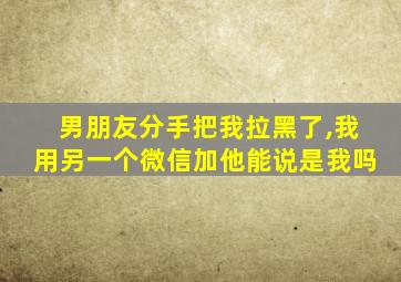 男朋友分手把我拉黑了,我用另一个微信加他能说是我吗