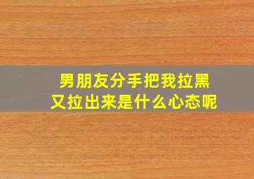 男朋友分手把我拉黑又拉出来是什么心态呢