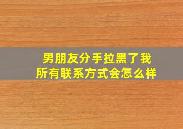 男朋友分手拉黑了我所有联系方式会怎么样