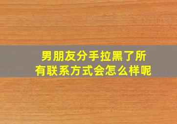 男朋友分手拉黑了所有联系方式会怎么样呢