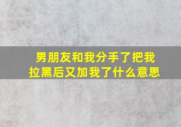 男朋友和我分手了把我拉黑后又加我了什么意思