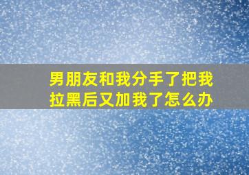 男朋友和我分手了把我拉黑后又加我了怎么办