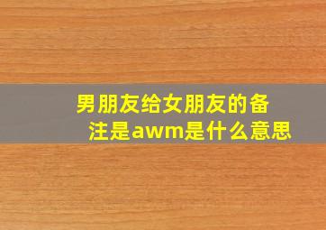 男朋友给女朋友的备注是awm是什么意思