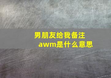 男朋友给我备注awm是什么意思