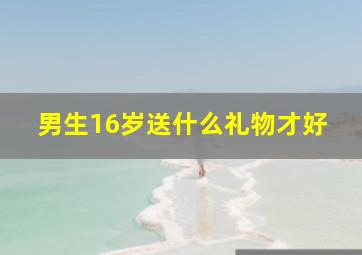 男生16岁送什么礼物才好