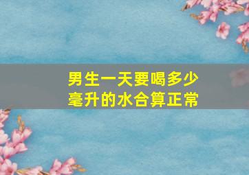 男生一天要喝多少毫升的水合算正常