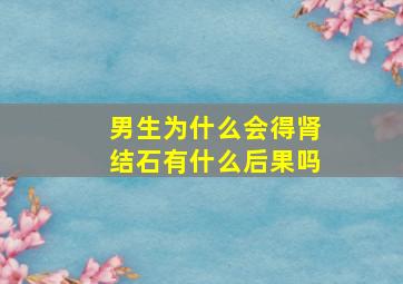 男生为什么会得肾结石有什么后果吗