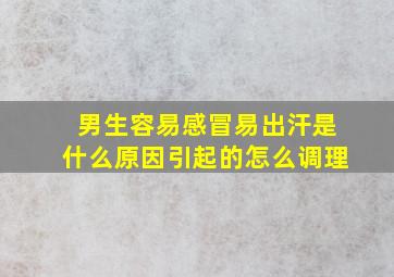 男生容易感冒易出汗是什么原因引起的怎么调理