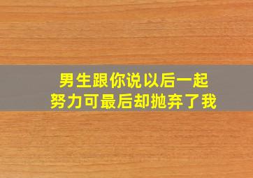 男生跟你说以后一起努力可最后却抛弃了我