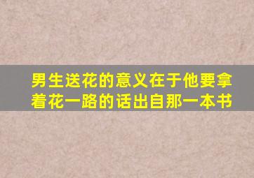 男生送花的意义在于他要拿着花一路的话出自那一本书