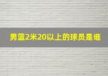 男篮2米20以上的球员是谁