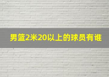 男篮2米20以上的球员有谁